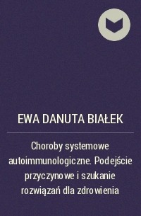 Ewa Danuta Białek - Choroby systemowe autoimmunologiczne. Podejście przyczynowe i szukanie rozwiązań dla zdrowienia
