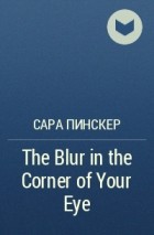 Сара Пинскер - The Blur in the Corner of Your Eye