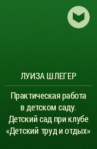 Луиза Шлегер - Практическая работа в детском саду. Детский сад при клубе «Детский труд и отдых»