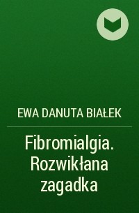 Ewa Danuta Białek - Fibromialgia. Rozwikłana zagadka