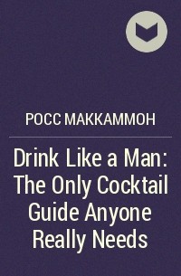 Росс Маккаммон - Drink Like a Man: The Only Cocktail Guide Anyone Really Needs