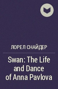 Лорел Снайдер - Swan: The Life and Dance of Anna Pavlova