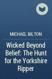 Michael Bilton - Wicked Beyond Belief: The Hunt for the Yorkshire Ripper