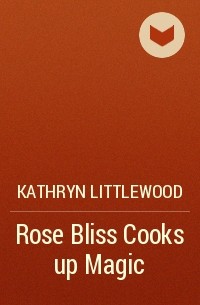 Кэтрин Литтлвуд - Rose Bliss Cooks up Magic
