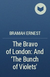 Эрнест Брама - The Bravo of London: And ‘The Bunch of Violets’