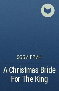 Эбби Грин - A Christmas Bride For The King