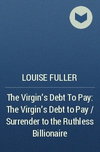 Луиза Фуллер - The Virgin's Debt To Pay: The Virgin's Debt to Pay / Surrender to the Ruthless Billionaire