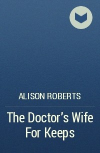 Алисон Робертс - The Doctor's Wife For Keeps