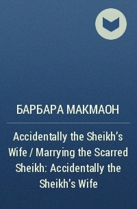 Барбара Макмаон - Accidentally the Sheikh's Wife / Marrying the Scarred Sheikh: Accidentally the Sheikh's Wife