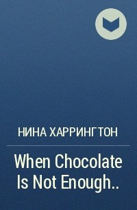 Нина Харрингтон - When Chocolate Is Not Enough. ..