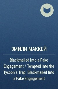 Эмили Маккей - Blackmailed Into a Fake Engagement / Tempted Into the Tycoon's Trap: Blackmailed Into a Fake Engagement