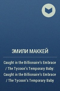Эмили Маккей - Caught in the Billionaire's Embrace / The Tycoon's Temporary Baby: Caught in the Billionaire's Embrace / The Tycoon's Temporary Baby