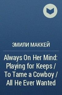 Эмили Маккей - Always On Her Mind: Playing for Keeps / To Tame a Cowboy / All He Ever Wanted