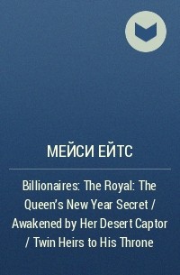 Мейси Ейтс - Billionaires: The Royal: The Queen's New Year Secret / Awakened by Her Desert Captor / Twin Heirs to His Throne