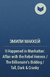 Эмили Маккей - It Happened in Manhattan: Affair with the Rebel Heiress / The Billionaire's Bidding / Tall, Dark & Cranky