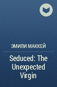 Эмили Маккей - Seduced: The Unexpected Virgin