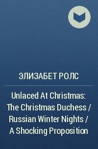 Элизабет Ролс - Unlaced At Christmas: The Christmas Duchess / Russian Winter Nights / A Shocking Proposition