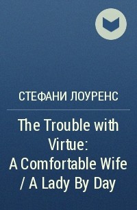 Стефани Лоуренс - The Trouble with Virtue: A Comfortable Wife / A Lady By Day