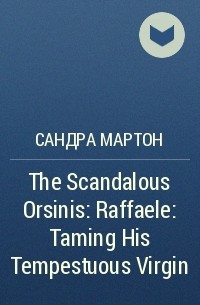 Сандра Мартон - The Scandalous Orsinis: Raffaele: Taming His Tempestuous Virgin