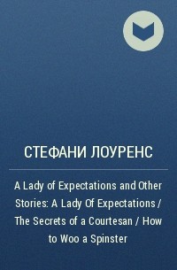 Стефани Лоуренс - A Lady of Expectations and Other Stories: A Lady Of Expectations / The Secrets of a Courtesan / How to Woo a Spinster