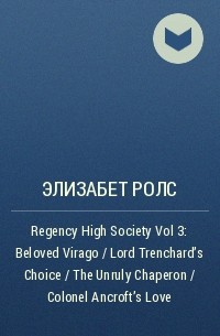 Элизабет Ролс - Regency High Society Vol 3: Beloved Virago / Lord Trenchard's Choice / The Unruly Chaperon / Colonel Ancroft's Love