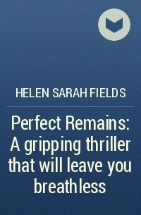 Хелен Филдс - Perfect Remains: A gripping thriller that will leave you breathless