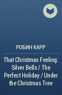 Робин Карр - That Christmas Feeling: Silver Bells / The Perfect Holiday / Under the Christmas Tree