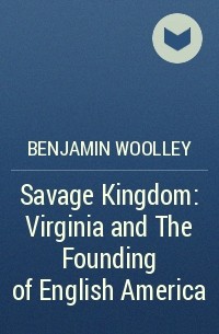 Benjamin Woolley - Savage Kingdom: Virginia and The Founding of English America