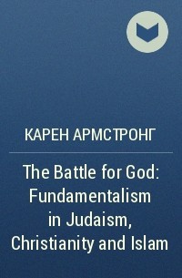 Карен Армстронг - The Battle for God: Fundamentalism in Judaism, Christianity and Islam