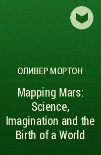Оливер Мортон - Mapping Mars: Science, Imagination and the Birth of a World
