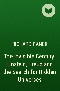 Ричард Панек - The Invisible Century: Einstein, Freud and the Search for Hidden Universes