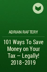 Adrian  Raftery - 101 Ways To Save Money on Your Tax - Legally! 2018-2019
