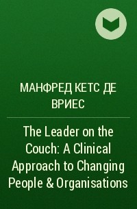 Манфред Кетс де Вриес - The Leader on the Couch: A Clinical Approach to Changing People & Organisations