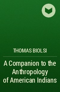 Thomas  Biolsi - A Companion to the Anthropology of American Indians