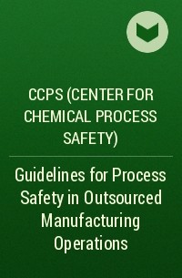 CCPS (Center for Chemical Process Safety)  - Guidelines for Process Safety in Outsourced Manufacturing Operations