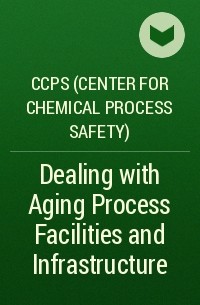 CCPS (Center for Chemical Process Safety)  - Dealing with Aging Process Facilities and Infrastructure