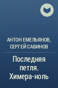 Антон Емельянов, Сергей Савинов - Последняя петля. Химера-ноль