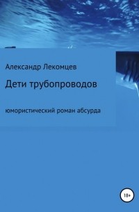 Александр Николаевич Лекомцев - Дети трубопроводов. Юмористический роман абсурда