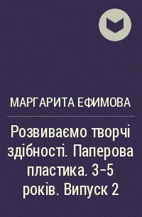 Маргарита Ефимова - Розвиваємо творчі здібності. Паперова пластика. 3-5 років. Випуск 2