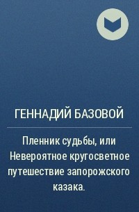 Геннадий Базовой - Пленник судьбы, или Невероятное кругосветное путешествие запорожского казака.