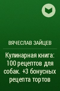 Вячеслав Зайцев - Кулинарная книга: 100 рецептов для собак. +3 бонусных рецепта тортов