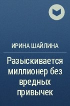 Ирина Шайлина - Разыскивается миллионер без вредных привычек