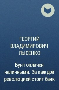 Георгий Владимирович Лысенко - Бунт оплачен наличными. За каждой революцией стоит банк