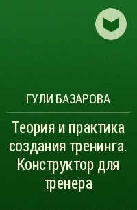 Гули Базарова - Теория и практика создания тренинга. Конструктор для тренера