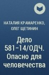 Наталия Крамаренко, Олег Щетинин  - Дело 581-14/ОДЧ. Опасно для человечества