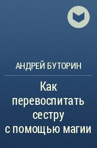 Андрей Буторин - Как перевоспитать сестру с помощью магии