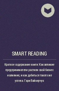 Smart Reading - Краткое содержание книги: Как великие предприниматели растили свой бизнес и влияние, и как добиться такого же успеха. Гари Вайнерчук