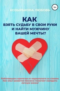 Любовь Козырькова - Как взять судьбу в свои руки и найти мужчину Вашей мечты