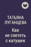 Татьяна Луганцева - Как не слететь с катушек