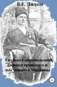 Вячеслав Егорович Лялин - Гетман Скоропадский – символ прошлого и настоящего Украины